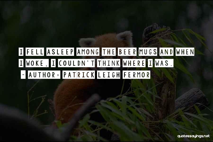 Patrick Leigh Fermor Quotes: I Fell Asleep Among The Beer Mugs And When I Woke, I Couldn't Think Where I Was.