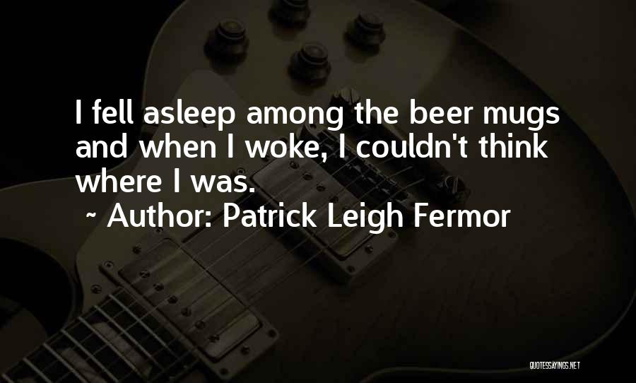 Patrick Leigh Fermor Quotes: I Fell Asleep Among The Beer Mugs And When I Woke, I Couldn't Think Where I Was.