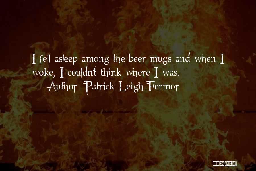 Patrick Leigh Fermor Quotes: I Fell Asleep Among The Beer Mugs And When I Woke, I Couldn't Think Where I Was.