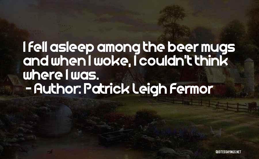 Patrick Leigh Fermor Quotes: I Fell Asleep Among The Beer Mugs And When I Woke, I Couldn't Think Where I Was.