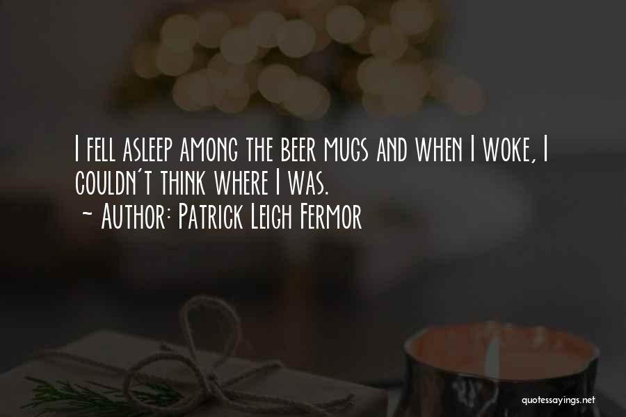 Patrick Leigh Fermor Quotes: I Fell Asleep Among The Beer Mugs And When I Woke, I Couldn't Think Where I Was.
