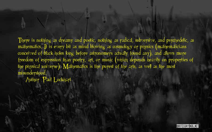 Paul Lockhart Quotes: There Is Nothing As Dreamy And Poetic, Nothing As Radical, Subversive, And Psychedelic, As Mathematics. It Is Every Bit As