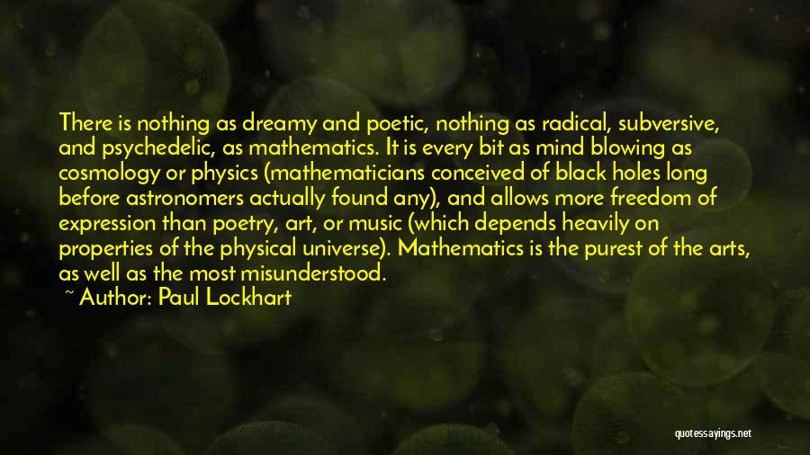 Paul Lockhart Quotes: There Is Nothing As Dreamy And Poetic, Nothing As Radical, Subversive, And Psychedelic, As Mathematics. It Is Every Bit As