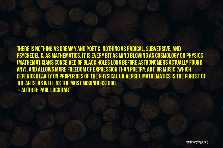 Paul Lockhart Quotes: There Is Nothing As Dreamy And Poetic, Nothing As Radical, Subversive, And Psychedelic, As Mathematics. It Is Every Bit As