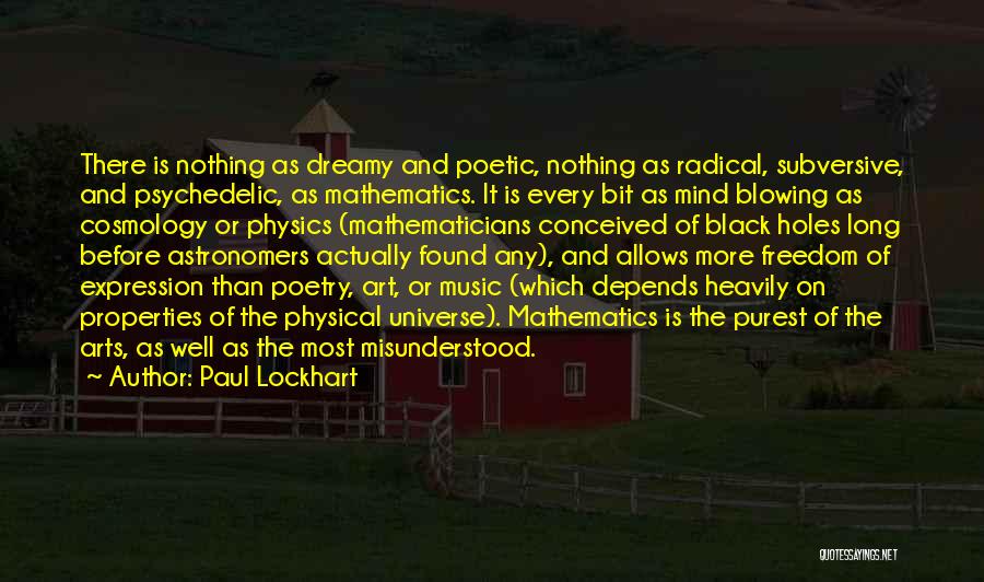 Paul Lockhart Quotes: There Is Nothing As Dreamy And Poetic, Nothing As Radical, Subversive, And Psychedelic, As Mathematics. It Is Every Bit As