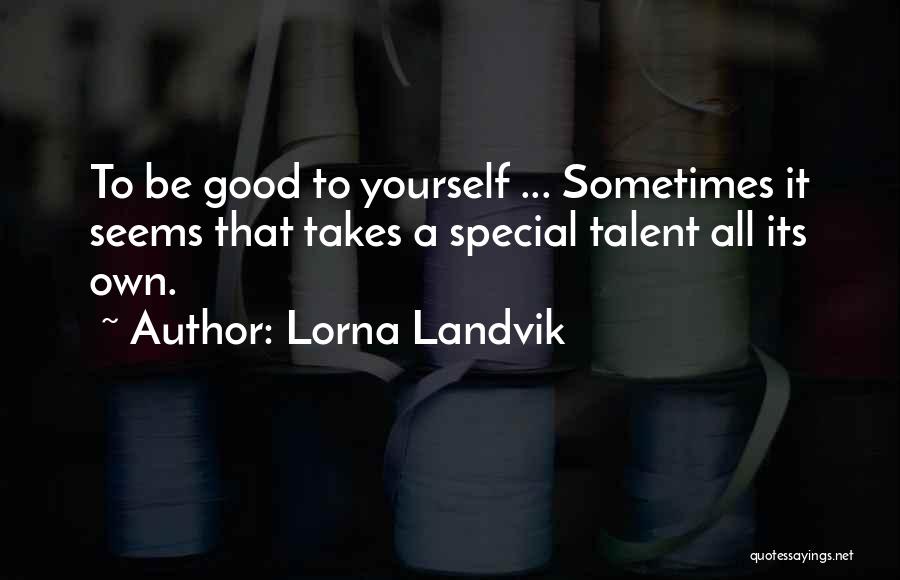 Lorna Landvik Quotes: To Be Good To Yourself ... Sometimes It Seems That Takes A Special Talent All Its Own.