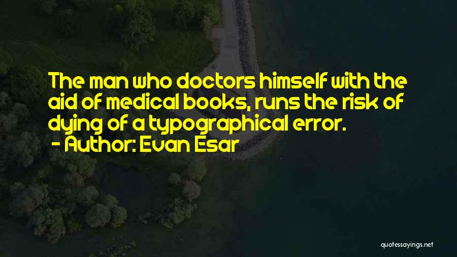 Evan Esar Quotes: The Man Who Doctors Himself With The Aid Of Medical Books, Runs The Risk Of Dying Of A Typographical Error.