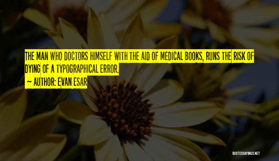 Evan Esar Quotes: The Man Who Doctors Himself With The Aid Of Medical Books, Runs The Risk Of Dying Of A Typographical Error.