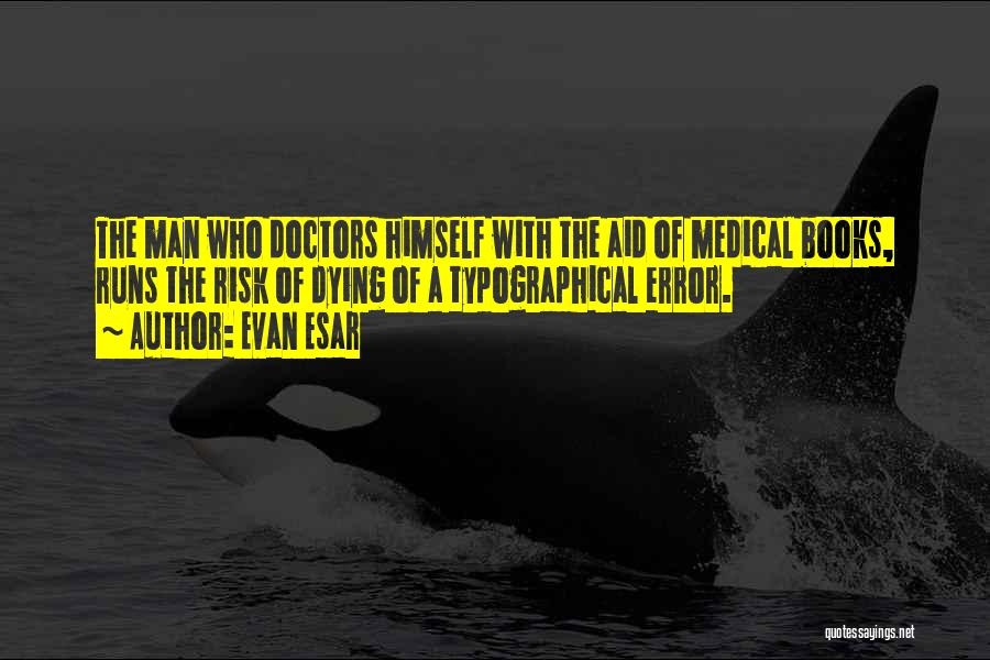 Evan Esar Quotes: The Man Who Doctors Himself With The Aid Of Medical Books, Runs The Risk Of Dying Of A Typographical Error.