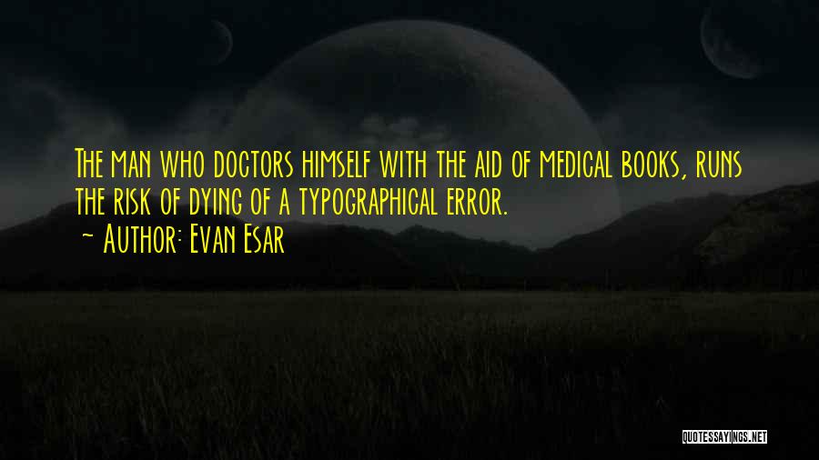 Evan Esar Quotes: The Man Who Doctors Himself With The Aid Of Medical Books, Runs The Risk Of Dying Of A Typographical Error.