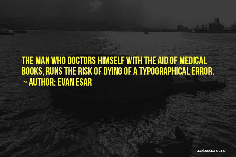 Evan Esar Quotes: The Man Who Doctors Himself With The Aid Of Medical Books, Runs The Risk Of Dying Of A Typographical Error.