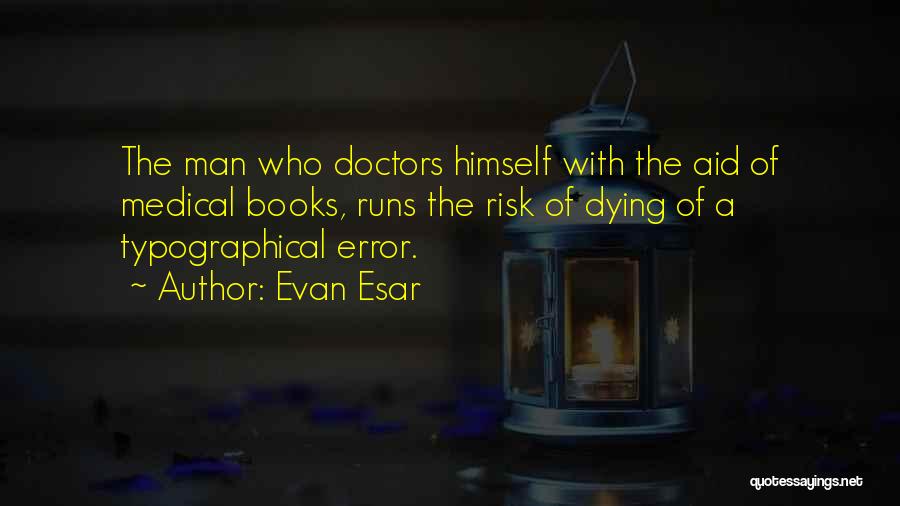 Evan Esar Quotes: The Man Who Doctors Himself With The Aid Of Medical Books, Runs The Risk Of Dying Of A Typographical Error.
