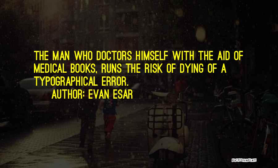 Evan Esar Quotes: The Man Who Doctors Himself With The Aid Of Medical Books, Runs The Risk Of Dying Of A Typographical Error.