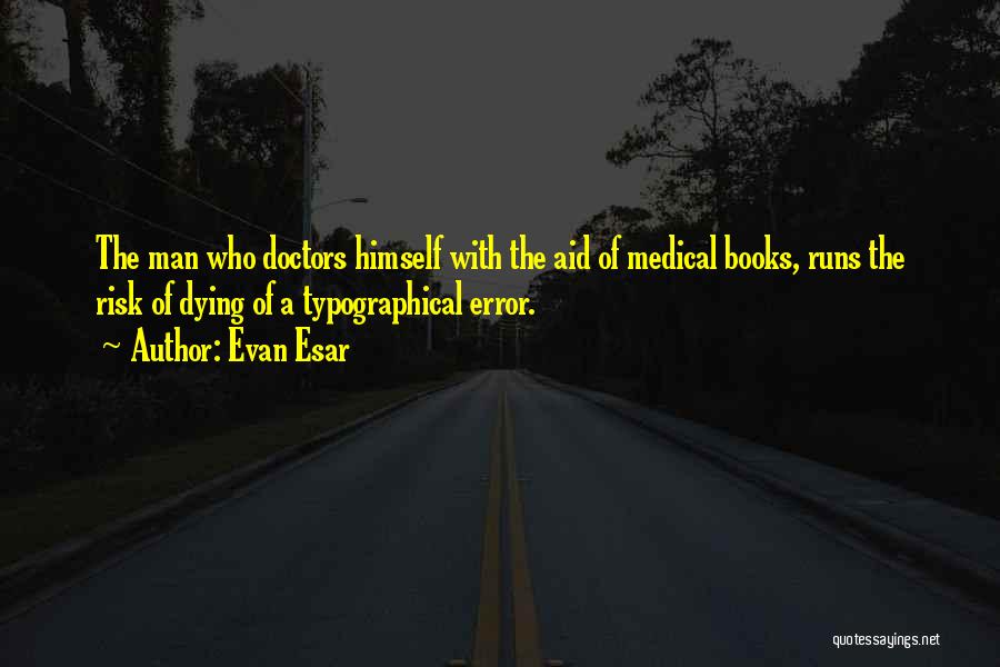 Evan Esar Quotes: The Man Who Doctors Himself With The Aid Of Medical Books, Runs The Risk Of Dying Of A Typographical Error.
