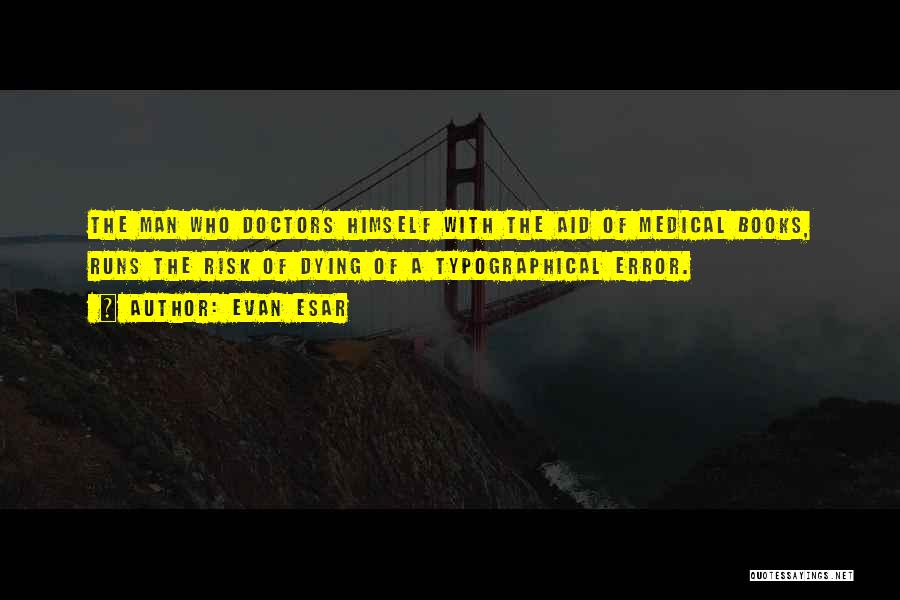 Evan Esar Quotes: The Man Who Doctors Himself With The Aid Of Medical Books, Runs The Risk Of Dying Of A Typographical Error.