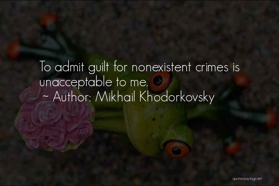 Mikhail Khodorkovsky Quotes: To Admit Guilt For Nonexistent Crimes Is Unacceptable To Me.