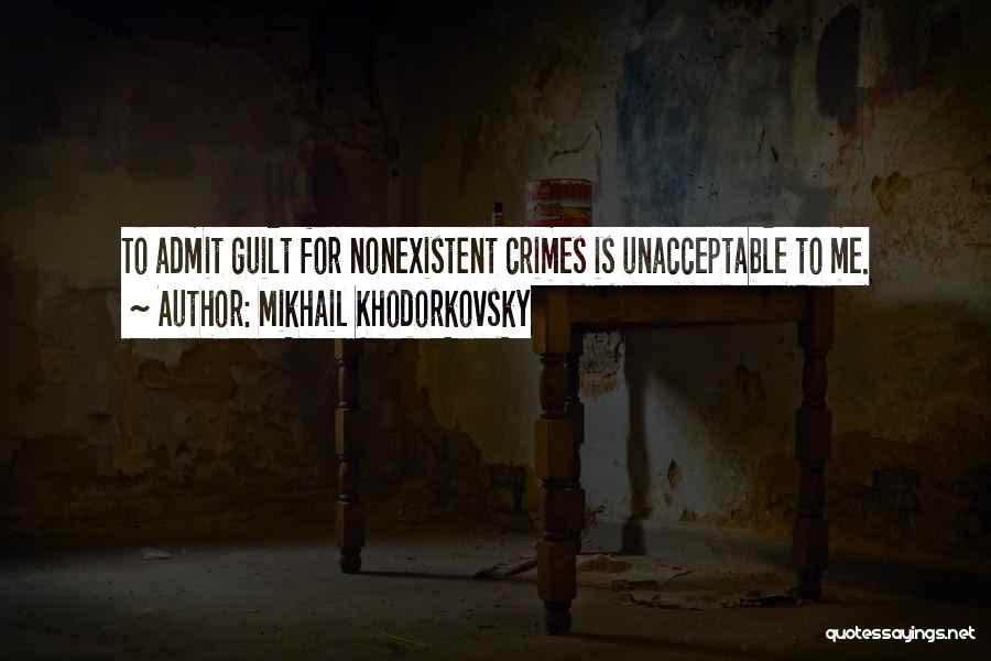 Mikhail Khodorkovsky Quotes: To Admit Guilt For Nonexistent Crimes Is Unacceptable To Me.