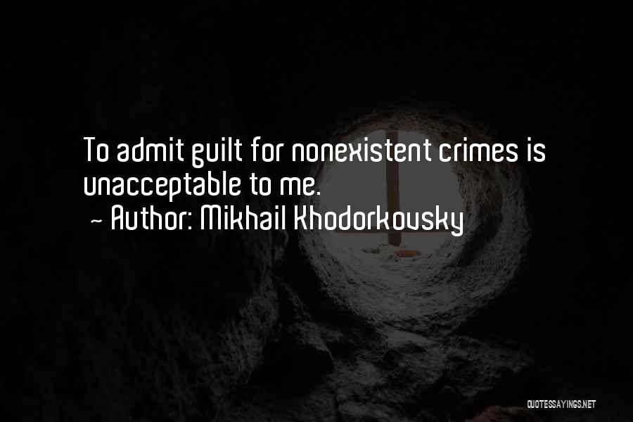 Mikhail Khodorkovsky Quotes: To Admit Guilt For Nonexistent Crimes Is Unacceptable To Me.