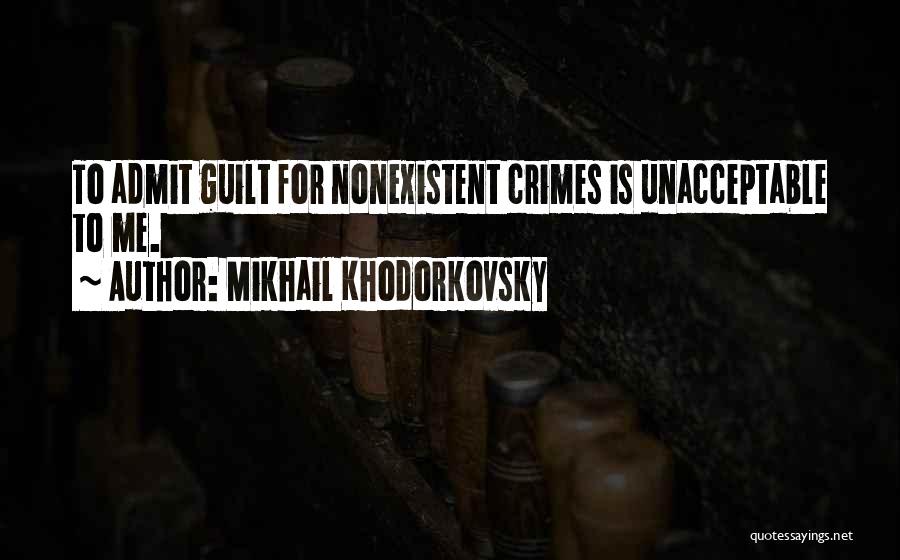 Mikhail Khodorkovsky Quotes: To Admit Guilt For Nonexistent Crimes Is Unacceptable To Me.