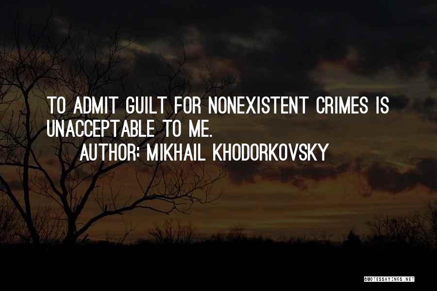 Mikhail Khodorkovsky Quotes: To Admit Guilt For Nonexistent Crimes Is Unacceptable To Me.