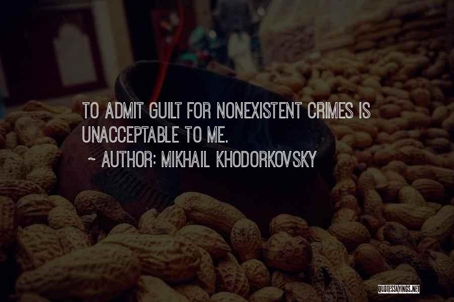 Mikhail Khodorkovsky Quotes: To Admit Guilt For Nonexistent Crimes Is Unacceptable To Me.