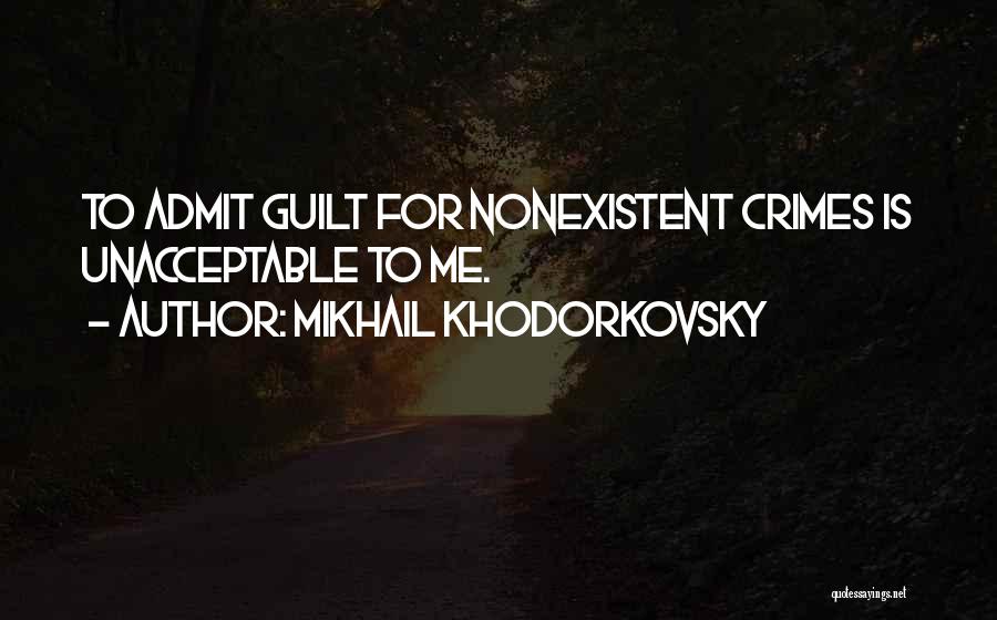 Mikhail Khodorkovsky Quotes: To Admit Guilt For Nonexistent Crimes Is Unacceptable To Me.