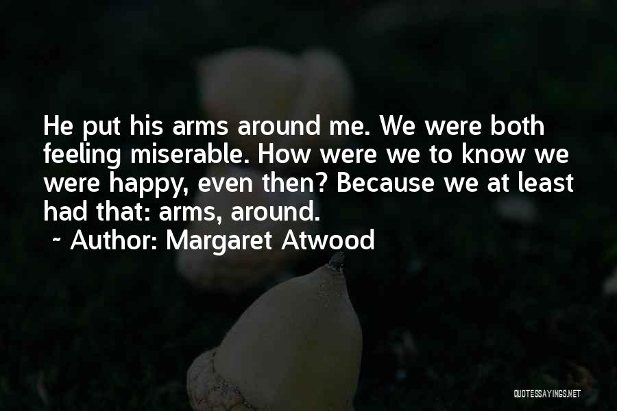 Margaret Atwood Quotes: He Put His Arms Around Me. We Were Both Feeling Miserable. How Were We To Know We Were Happy, Even