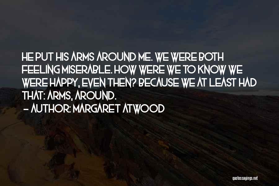 Margaret Atwood Quotes: He Put His Arms Around Me. We Were Both Feeling Miserable. How Were We To Know We Were Happy, Even