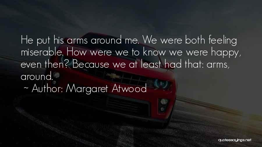 Margaret Atwood Quotes: He Put His Arms Around Me. We Were Both Feeling Miserable. How Were We To Know We Were Happy, Even