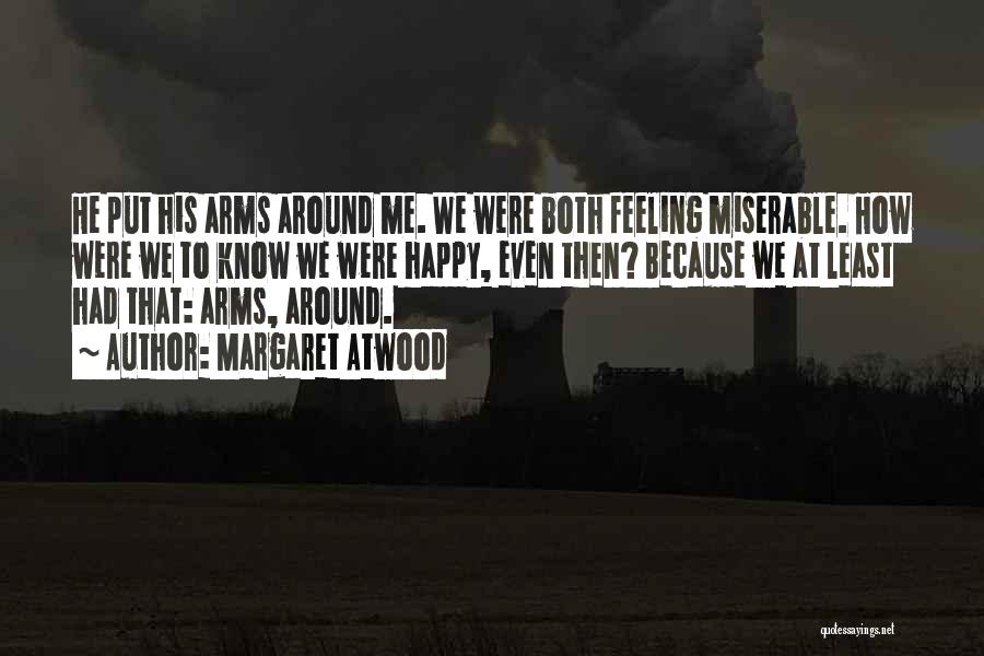 Margaret Atwood Quotes: He Put His Arms Around Me. We Were Both Feeling Miserable. How Were We To Know We Were Happy, Even