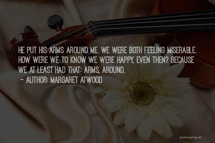 Margaret Atwood Quotes: He Put His Arms Around Me. We Were Both Feeling Miserable. How Were We To Know We Were Happy, Even