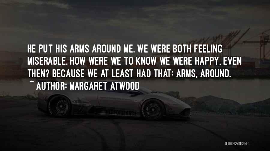 Margaret Atwood Quotes: He Put His Arms Around Me. We Were Both Feeling Miserable. How Were We To Know We Were Happy, Even