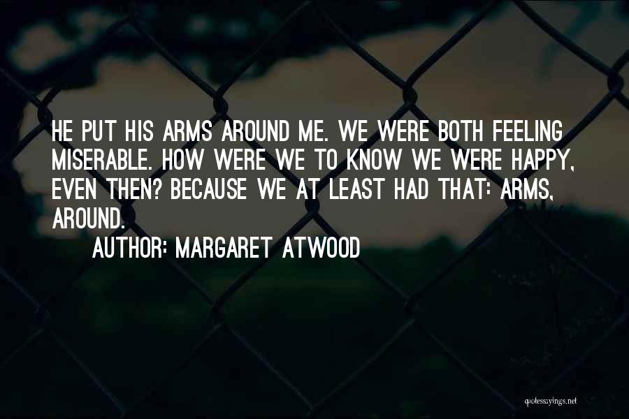 Margaret Atwood Quotes: He Put His Arms Around Me. We Were Both Feeling Miserable. How Were We To Know We Were Happy, Even