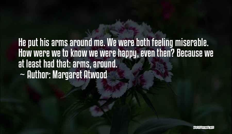 Margaret Atwood Quotes: He Put His Arms Around Me. We Were Both Feeling Miserable. How Were We To Know We Were Happy, Even