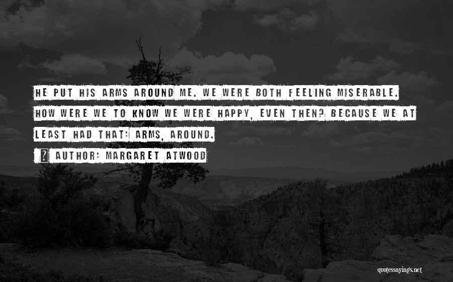 Margaret Atwood Quotes: He Put His Arms Around Me. We Were Both Feeling Miserable. How Were We To Know We Were Happy, Even