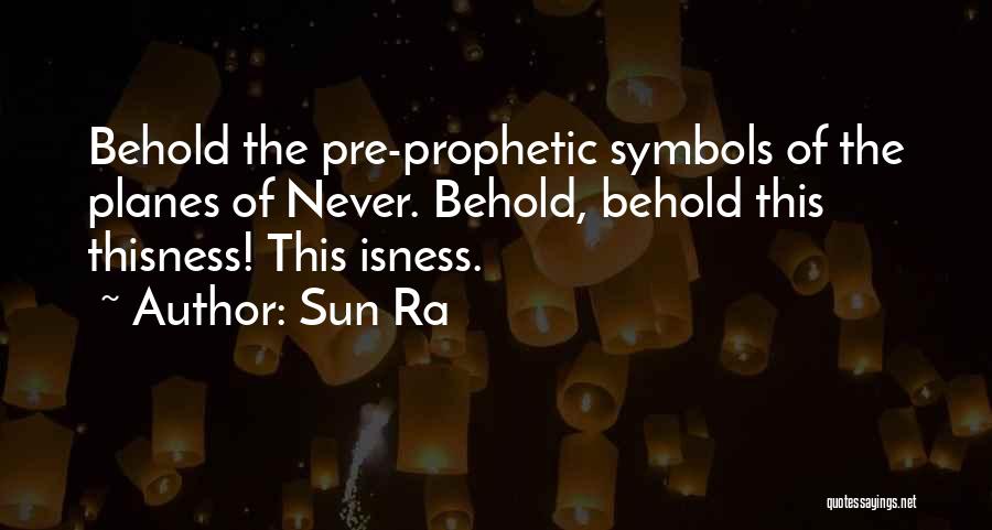 Sun Ra Quotes: Behold The Pre-prophetic Symbols Of The Planes Of Never. Behold, Behold This Thisness! This Isness.