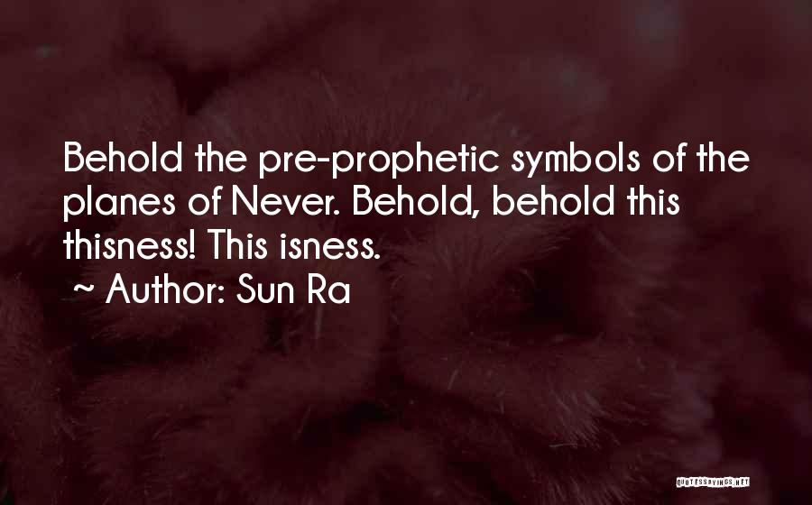 Sun Ra Quotes: Behold The Pre-prophetic Symbols Of The Planes Of Never. Behold, Behold This Thisness! This Isness.