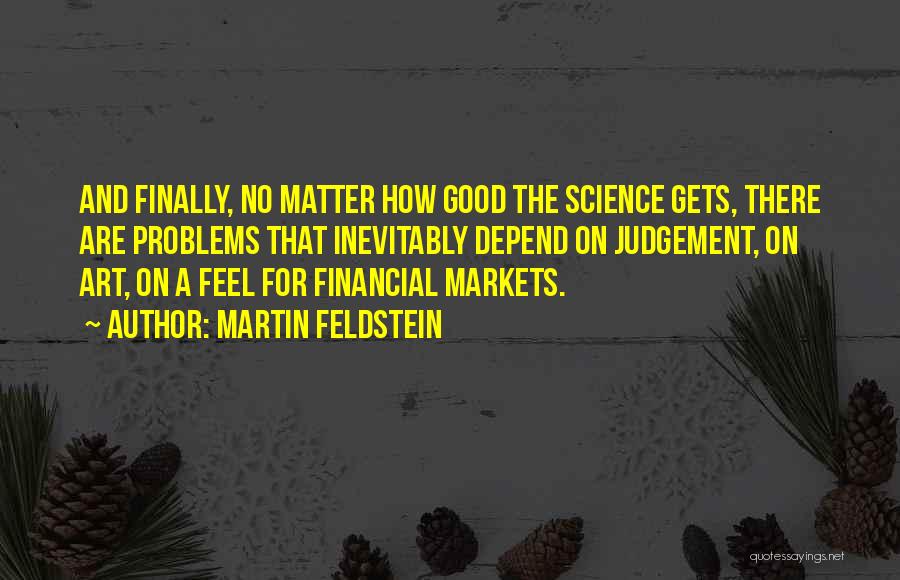 Martin Feldstein Quotes: And Finally, No Matter How Good The Science Gets, There Are Problems That Inevitably Depend On Judgement, On Art, On