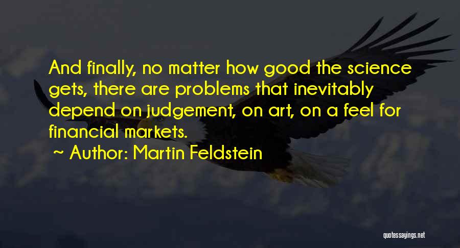 Martin Feldstein Quotes: And Finally, No Matter How Good The Science Gets, There Are Problems That Inevitably Depend On Judgement, On Art, On