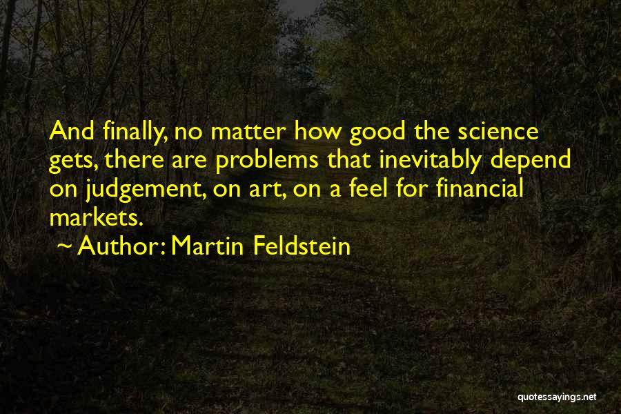 Martin Feldstein Quotes: And Finally, No Matter How Good The Science Gets, There Are Problems That Inevitably Depend On Judgement, On Art, On