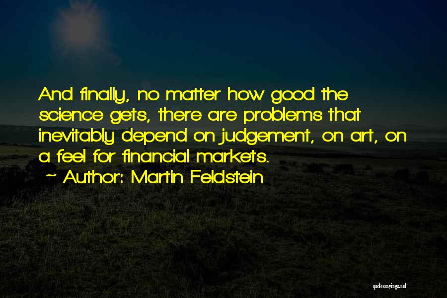 Martin Feldstein Quotes: And Finally, No Matter How Good The Science Gets, There Are Problems That Inevitably Depend On Judgement, On Art, On