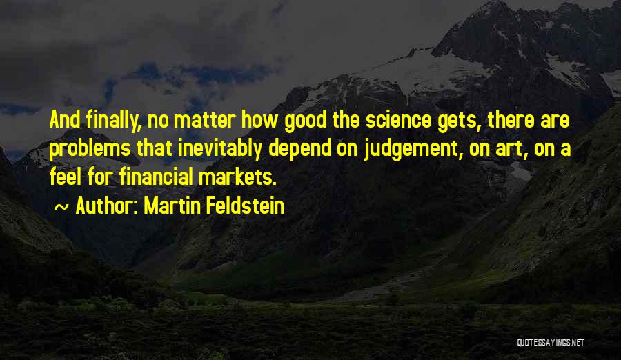 Martin Feldstein Quotes: And Finally, No Matter How Good The Science Gets, There Are Problems That Inevitably Depend On Judgement, On Art, On