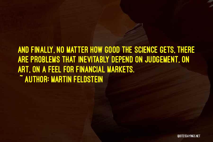 Martin Feldstein Quotes: And Finally, No Matter How Good The Science Gets, There Are Problems That Inevitably Depend On Judgement, On Art, On