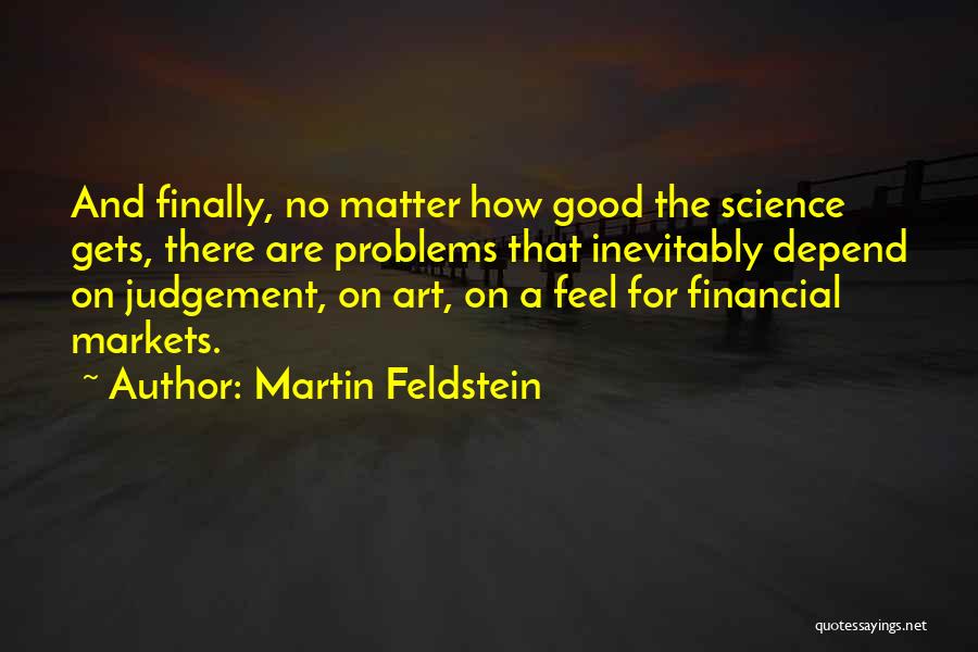 Martin Feldstein Quotes: And Finally, No Matter How Good The Science Gets, There Are Problems That Inevitably Depend On Judgement, On Art, On