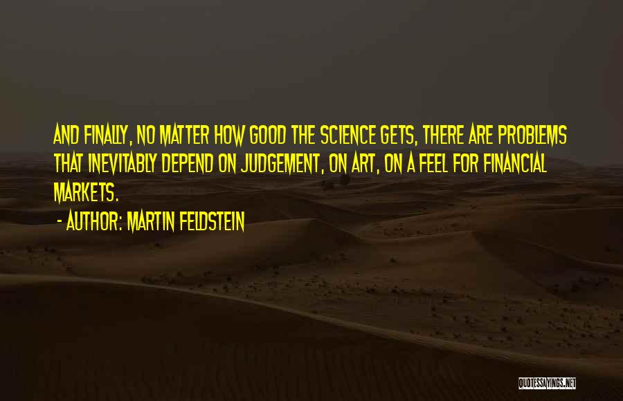 Martin Feldstein Quotes: And Finally, No Matter How Good The Science Gets, There Are Problems That Inevitably Depend On Judgement, On Art, On