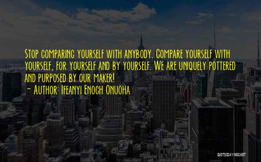 Ifeanyi Enoch Onuoha Quotes: Stop Comparing Yourself With Anybody. Compare Yourself With Yourself, For Yourself And By Yourself. We Are Uniquely Pottered And Purposed