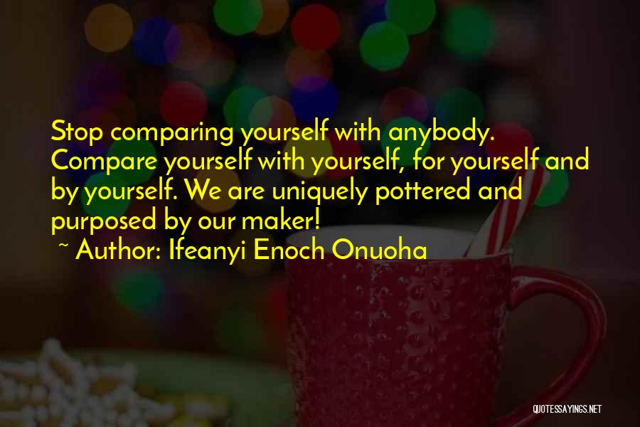 Ifeanyi Enoch Onuoha Quotes: Stop Comparing Yourself With Anybody. Compare Yourself With Yourself, For Yourself And By Yourself. We Are Uniquely Pottered And Purposed