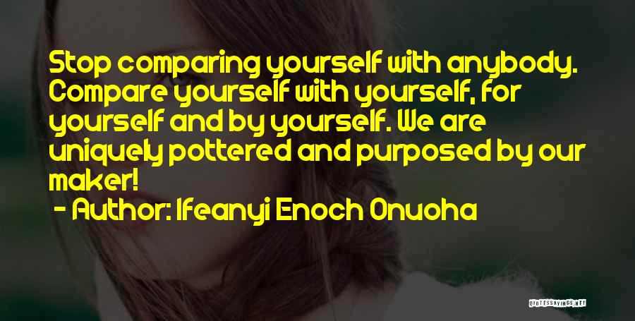 Ifeanyi Enoch Onuoha Quotes: Stop Comparing Yourself With Anybody. Compare Yourself With Yourself, For Yourself And By Yourself. We Are Uniquely Pottered And Purposed