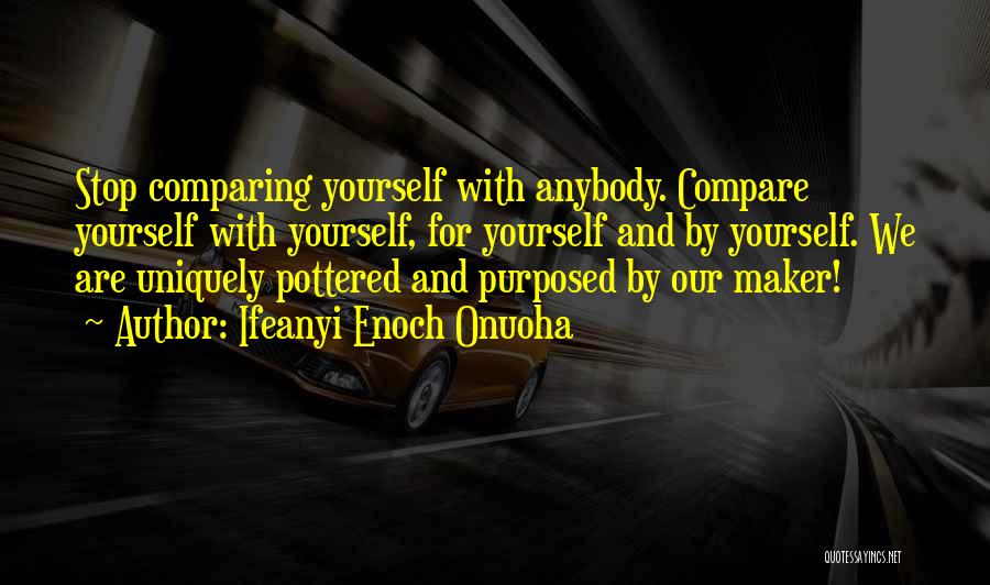 Ifeanyi Enoch Onuoha Quotes: Stop Comparing Yourself With Anybody. Compare Yourself With Yourself, For Yourself And By Yourself. We Are Uniquely Pottered And Purposed