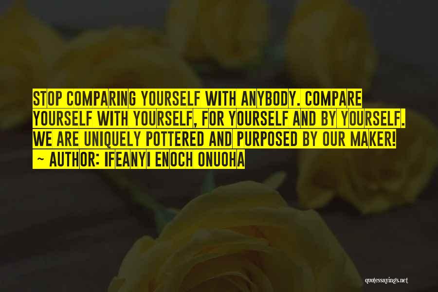 Ifeanyi Enoch Onuoha Quotes: Stop Comparing Yourself With Anybody. Compare Yourself With Yourself, For Yourself And By Yourself. We Are Uniquely Pottered And Purposed